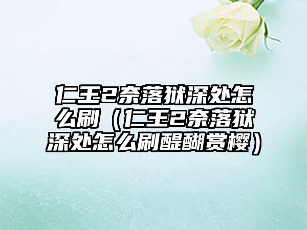 仁王2奈落狱深处怎么刷（仁王2奈落狱深处怎么刷醍醐赏樱）