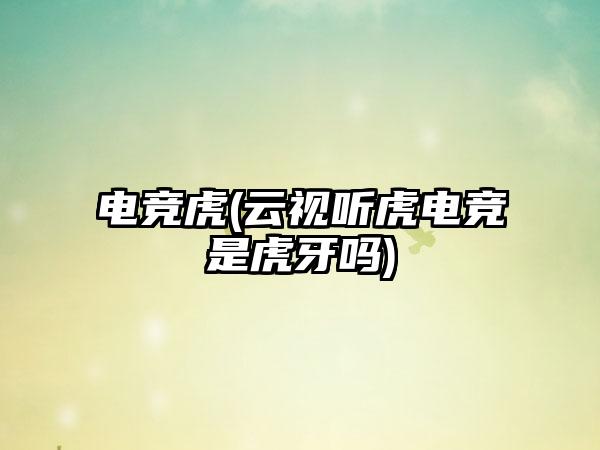 电竞虎(云视听虎电竞是虎牙吗)