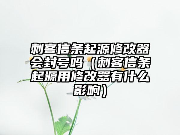 刺客信条起源修改器会封号吗（刺客信条起源用修改器有什么影响）