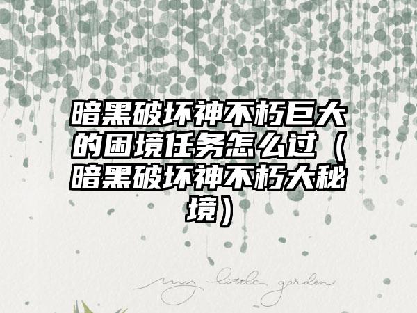 暗黑破坏神不朽巨大的困境任务怎么过（暗黑破坏神不朽大秘境）