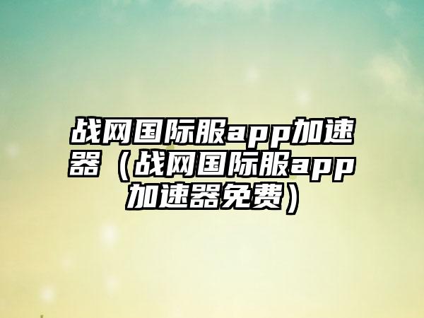 战网国际服app加速器（战网国际服app加速器免费）