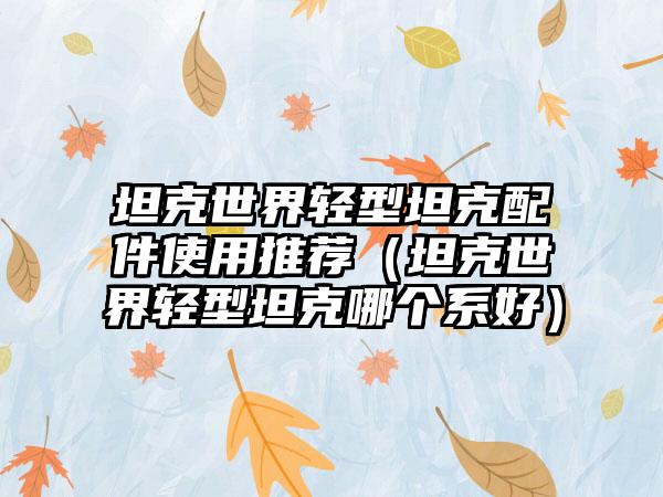 坦克世界轻型坦克配件使用推荐（坦克世界轻型坦克哪个系好）