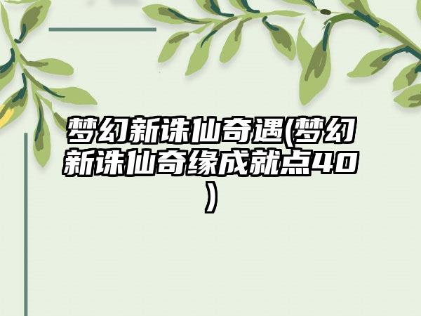 梦幻新诛仙奇遇(梦幻新诛仙奇缘成就点40)