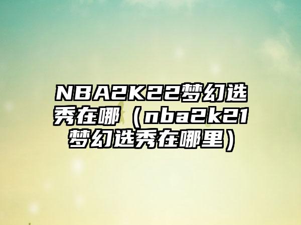 NBA2K22梦幻选秀在哪（nba2k21梦幻选秀在哪里）
