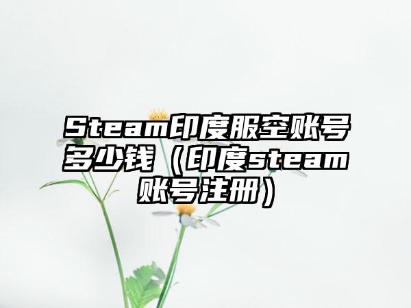 Steam印度服空账号多少钱（印度steam账号注册）