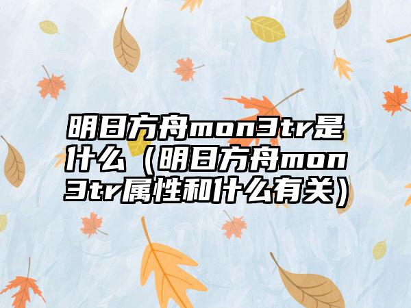 明日方舟mon3tr是什么（明日方舟mon3tr属性和什么有关）