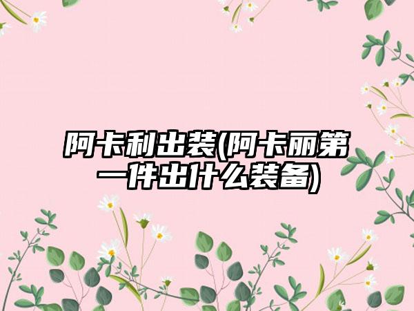 阿卡利出装(阿卡丽第一件出什么装备)