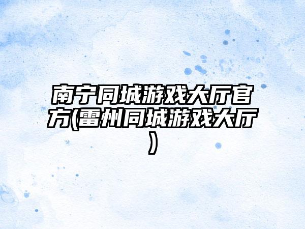 南宁同城游戏大厅官方(雷州同城游戏大厅)