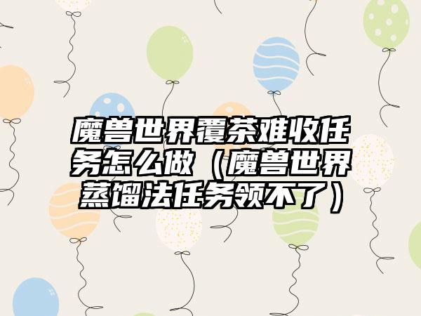 魔兽世界覆茶难收任务怎么做（魔兽世界蒸馏法任务领不了）