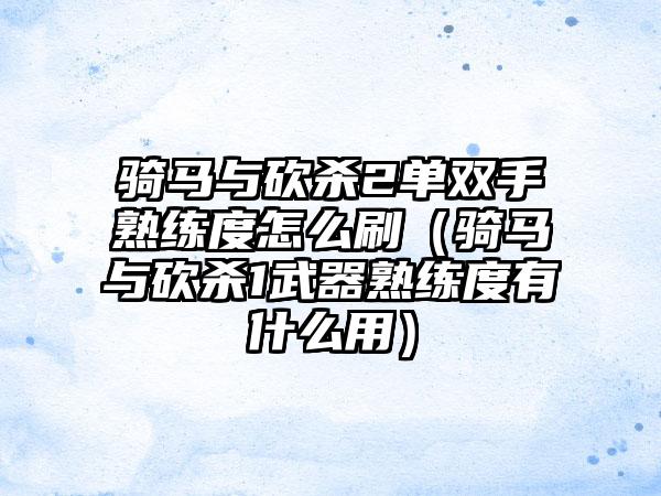 骑马与砍杀2单双手熟练度怎么刷（骑马与砍杀1武器熟练度有什么用）