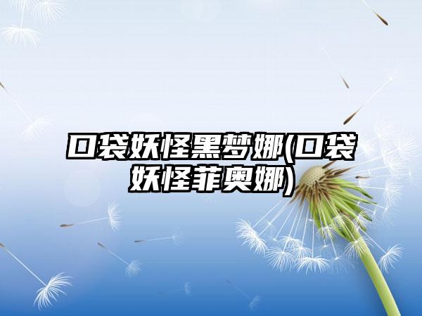 口袋妖怪黑梦娜(口袋妖怪菲奥娜)
