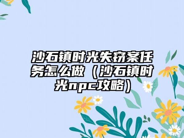 沙石镇时光失窃案任务怎么做（沙石镇时光npc攻略）