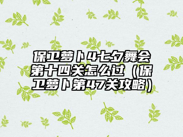 保卫萝卜4七夕舞会第十四关怎么过（保卫萝卜第47关攻略）