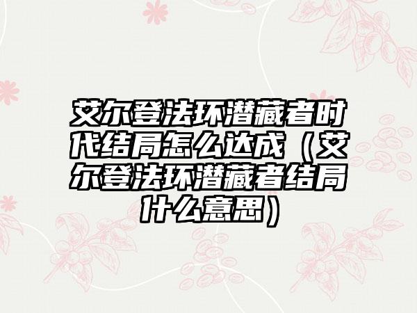 艾尔登法环潜藏者时代结局怎么达成（艾尔登法环潜藏者结局什么意思）
