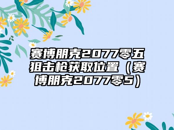 赛博朋克2077零五狙击枪获取位置（赛博朋克2077零5）