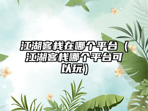 江湖客栈在哪个平台（江湖客栈哪个平台可以玩）