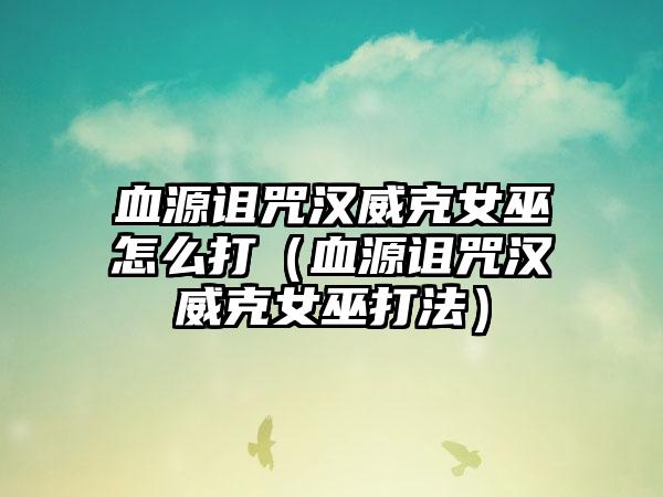 血源诅咒汉威克女巫怎么打（血源诅咒汉威克女巫打法）