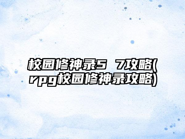 校园修神录5 7攻略(rpg校园修神录攻略)