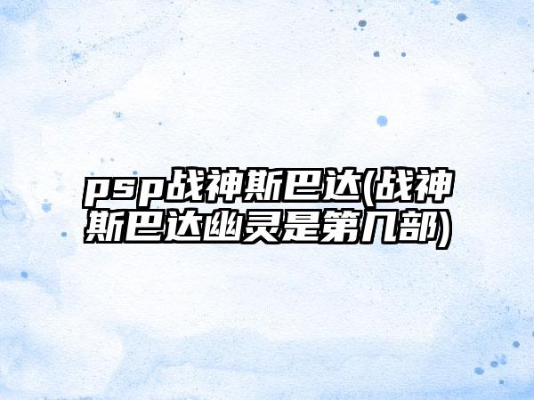 psp战神斯巴达(战神斯巴达幽灵是第几部)