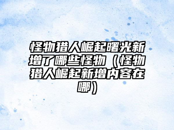 怪物猎人崛起曙光新增了哪些怪物（怪物猎人崛起新增内容在哪）