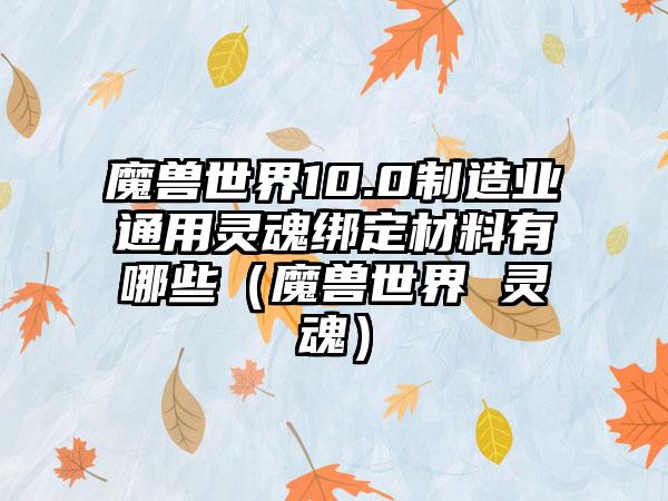 魔兽世界10.0制造业通用灵魂绑定材料有哪些（魔兽世界 灵魂）