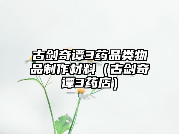 古剑奇谭3药品类物品制作材料（古剑奇谭3药店）