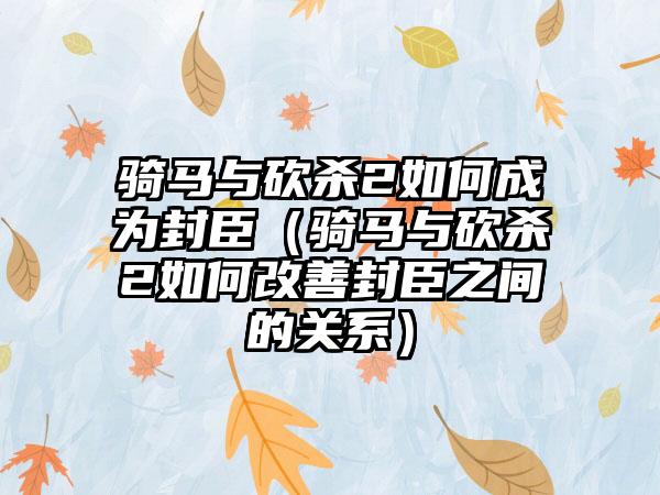 骑马与砍杀2如何成为封臣（骑马与砍杀2如何改善封臣之间的关系）