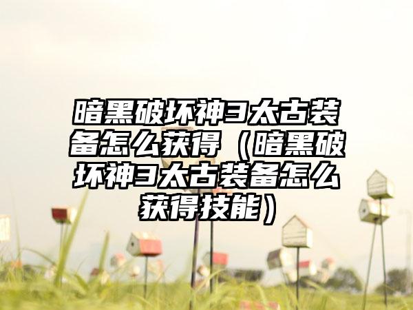 暗黑破坏神3太古装备怎么获得（暗黑破坏神3太古装备怎么获得技能）