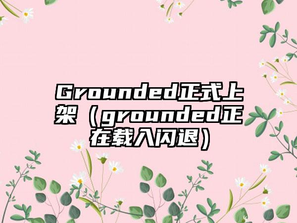 Grounded正式上架（grounded正在载入闪退）