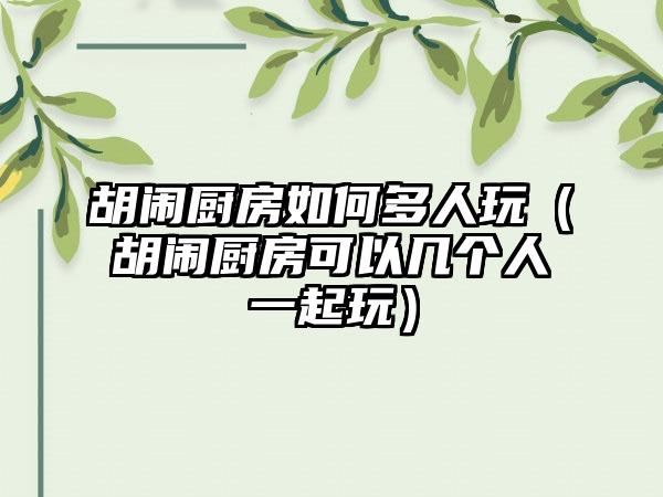 胡闹厨房如何多人玩（胡闹厨房可以几个人一起玩）