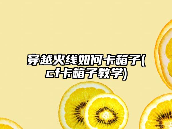 穿越火线如何卡箱子(cf卡箱子教学)