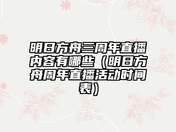 明日方舟三周年直播内容有哪些（明日方舟周年直播活动时间表）