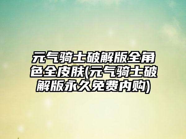 元气骑士破解版全角色全皮肤(元气骑士破解版永久免费内购)
