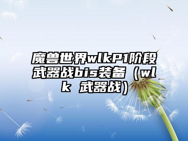魔兽世界wlkP1阶段武器战bis装备（wlk 武器战）