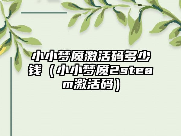 小小梦魇激活码多少钱（小小梦魇2steam激活码）