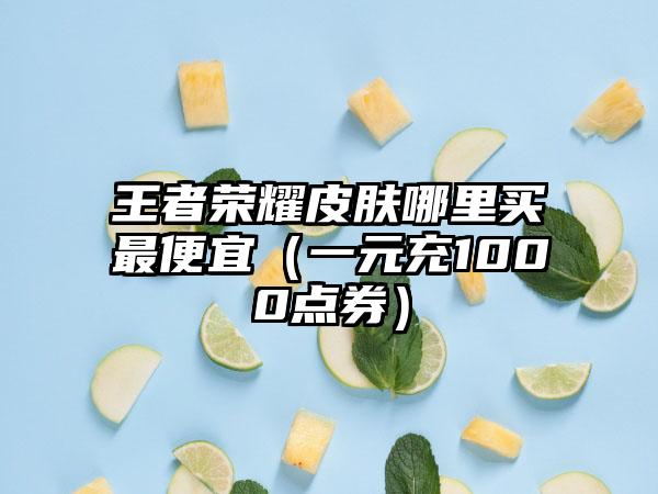 王者荣耀皮肤哪里买最便宜（一元充1000点券）