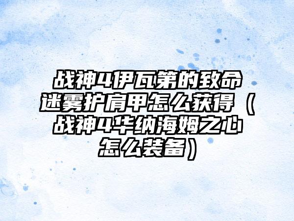 战神4伊瓦第的致命迷雾护肩甲怎么获得（战神4华纳海姆之心怎么装备）