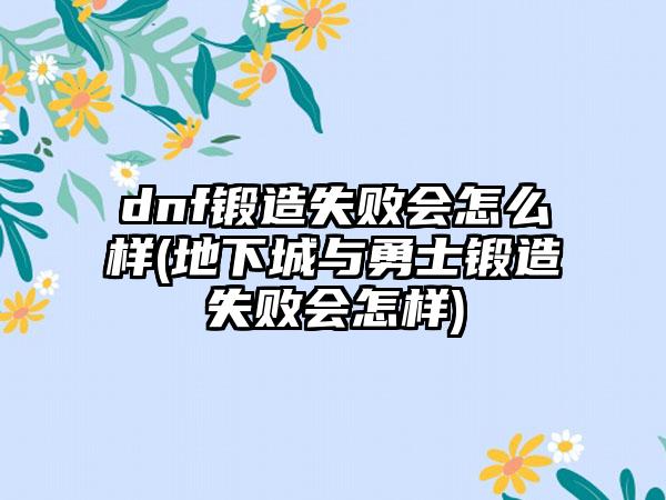 dnf锻造失败会怎么样(地下城与勇士锻造失败会怎样)