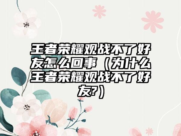 王者荣耀观战不了好友怎么回事（为什么王者荣耀观战不了好友?）