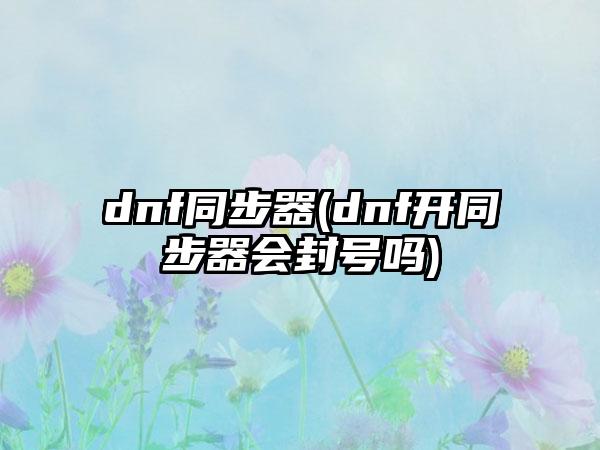 dnf同步器(dnf开同步器会封号吗)