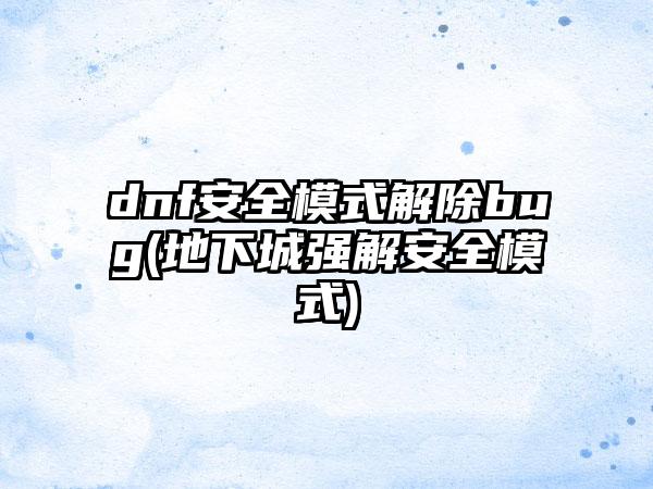 dnf安全模式解除bug(地下城强解安全模式)