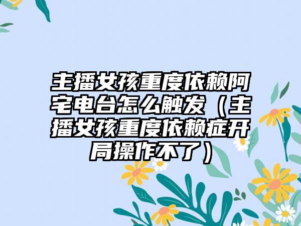 主播女孩重度依赖阿宅电台怎么触发（主播女孩重度依赖症开局操作不了）