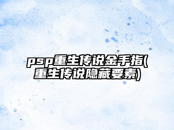 psp重生传说金手指(重生传说隐藏要素)
