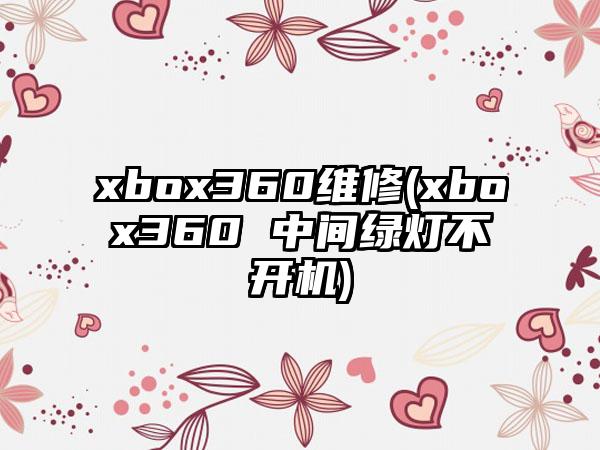 xbox360维修(xbox360 中间绿灯不开机)