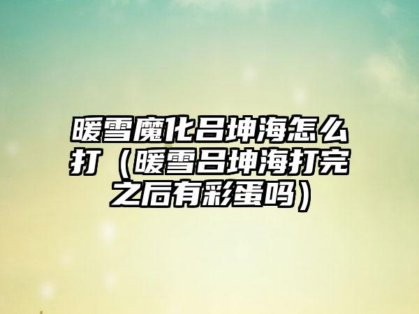 暖雪魔化吕坤海怎么打（暖雪吕坤海打完之后有彩蛋吗）