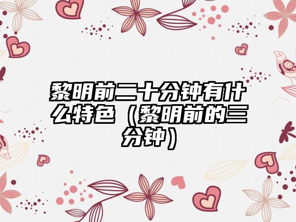 黎明前二十分钟有什么特色（黎明前的三分钟）