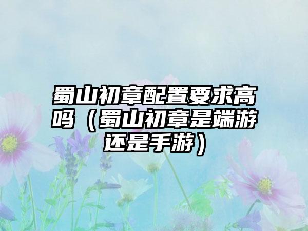 蜀山初章配置要求高吗（蜀山初章是端游还是手游）