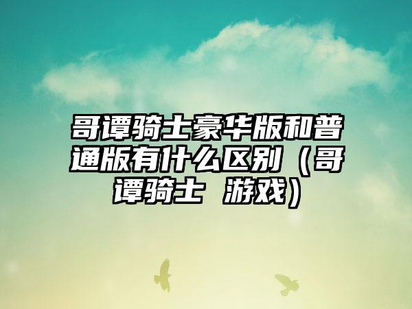 哥谭骑士豪华版和普通版有什么区别（哥谭骑士 游戏）