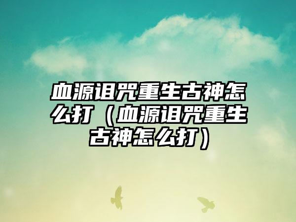 血源诅咒重生古神怎么打（血源诅咒重生古神怎么打）