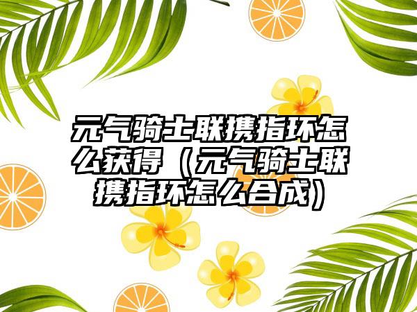 元气骑士联携指环怎么获得（元气骑士联携指环怎么合成）